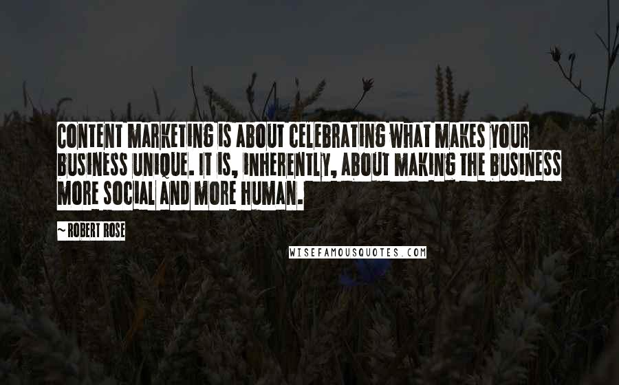 Robert Rose Quotes: Content marketing is about celebrating what makes your business unique. It is, inherently, about making the business more social and more human.