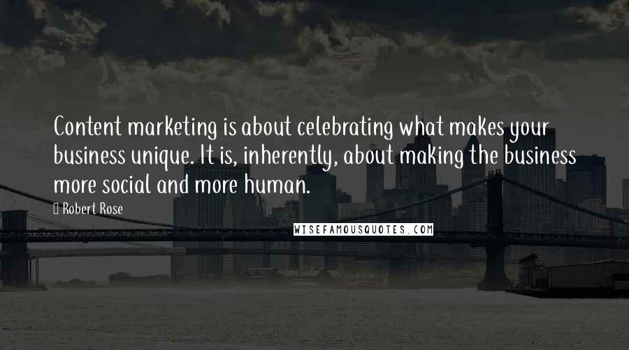 Robert Rose Quotes: Content marketing is about celebrating what makes your business unique. It is, inherently, about making the business more social and more human.