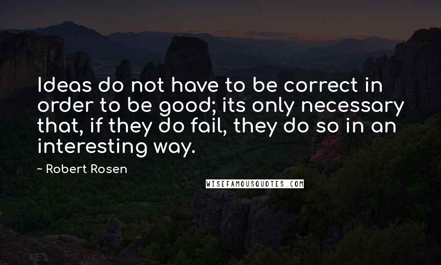 Robert Rosen Quotes: Ideas do not have to be correct in order to be good; its only necessary that, if they do fail, they do so in an interesting way.