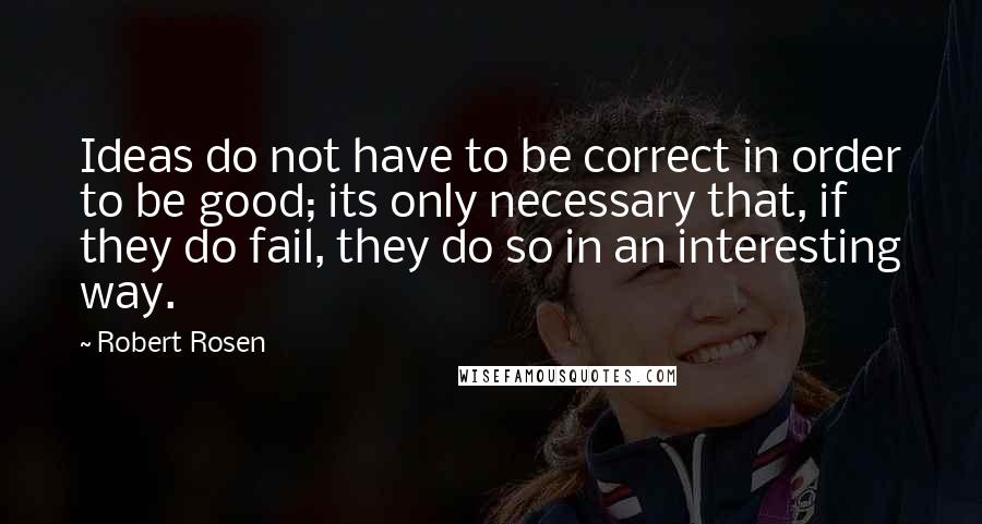 Robert Rosen Quotes: Ideas do not have to be correct in order to be good; its only necessary that, if they do fail, they do so in an interesting way.