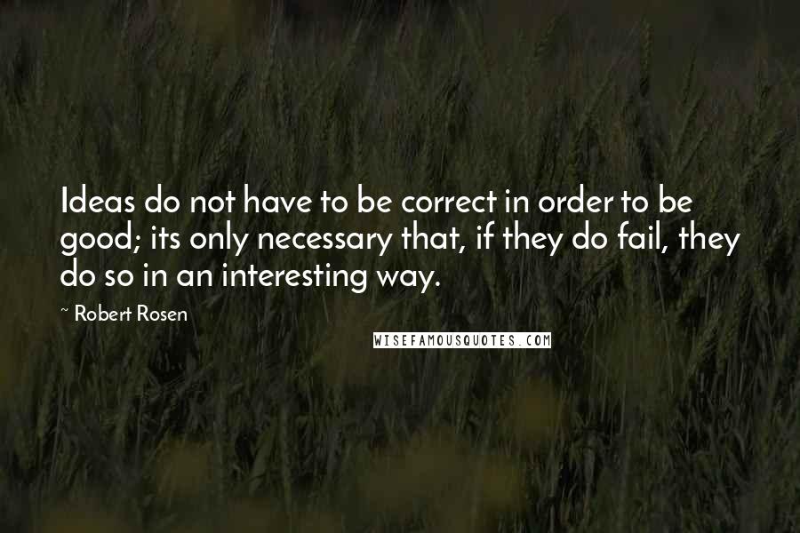 Robert Rosen Quotes: Ideas do not have to be correct in order to be good; its only necessary that, if they do fail, they do so in an interesting way.
