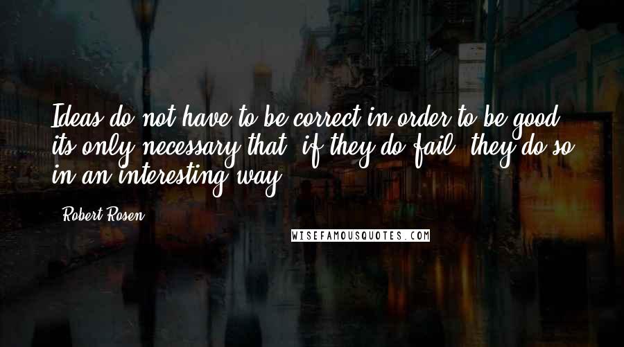 Robert Rosen Quotes: Ideas do not have to be correct in order to be good; its only necessary that, if they do fail, they do so in an interesting way.