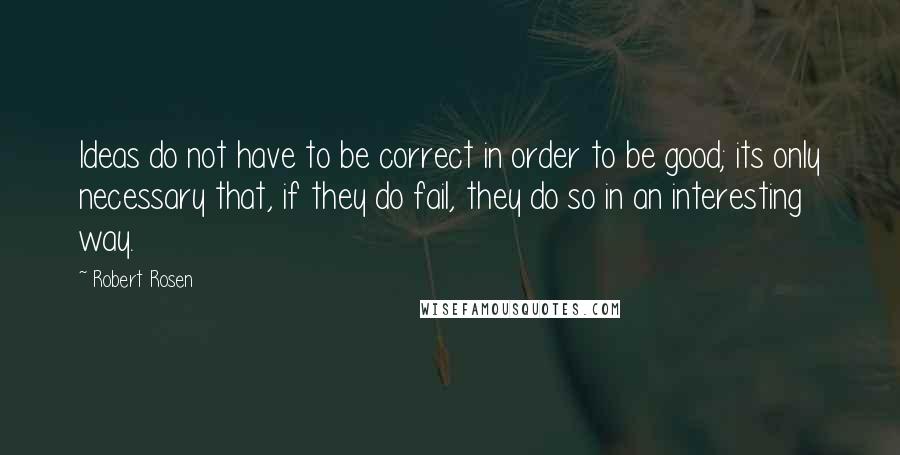 Robert Rosen Quotes: Ideas do not have to be correct in order to be good; its only necessary that, if they do fail, they do so in an interesting way.