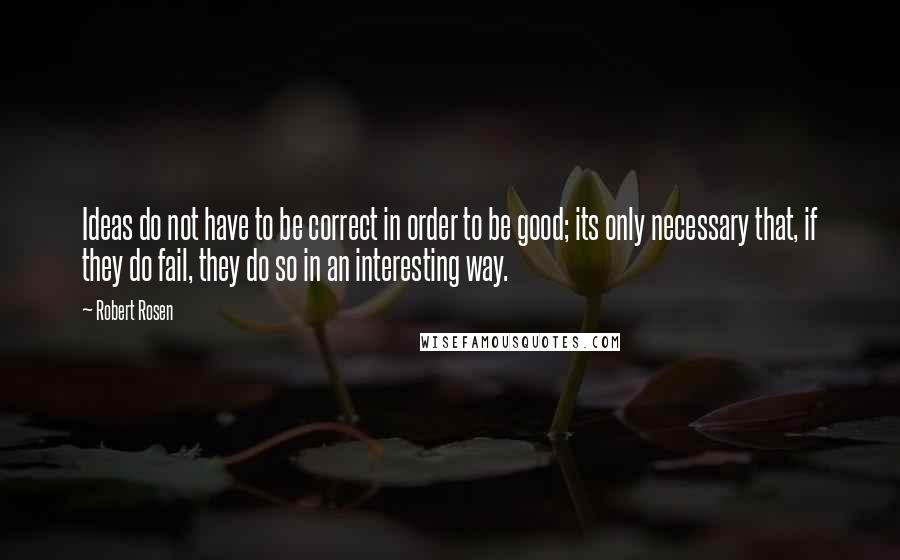 Robert Rosen Quotes: Ideas do not have to be correct in order to be good; its only necessary that, if they do fail, they do so in an interesting way.