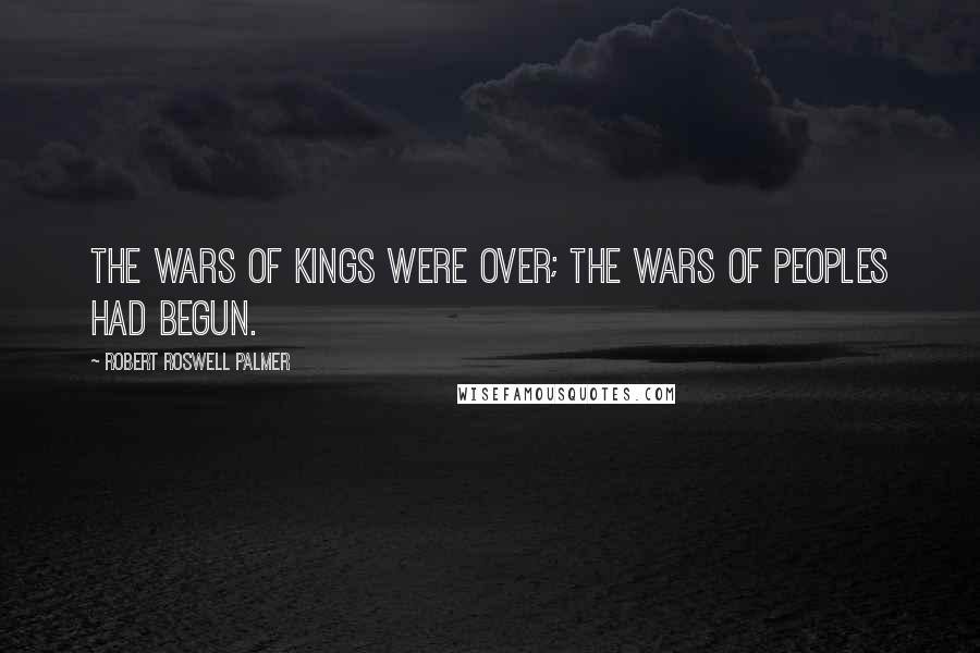 Robert Roswell Palmer Quotes: The wars of kings were over; the wars of peoples had begun.