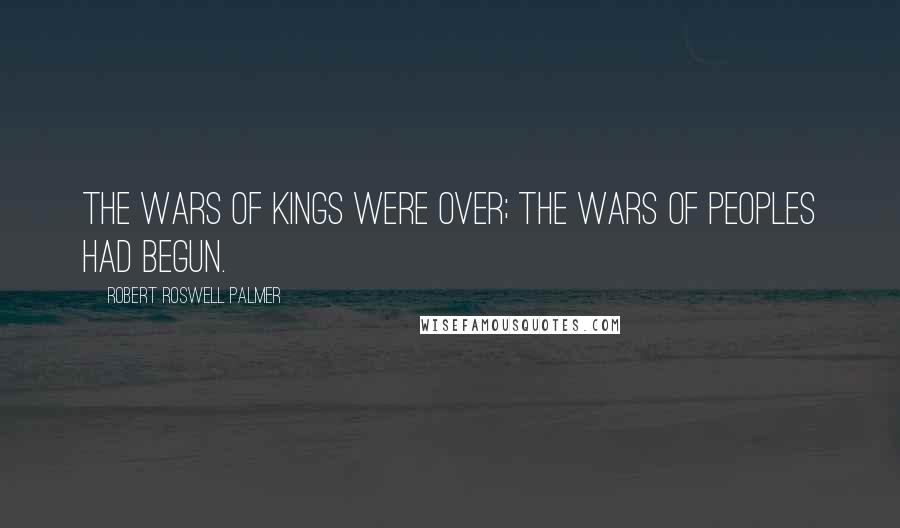 Robert Roswell Palmer Quotes: The wars of kings were over; the wars of peoples had begun.