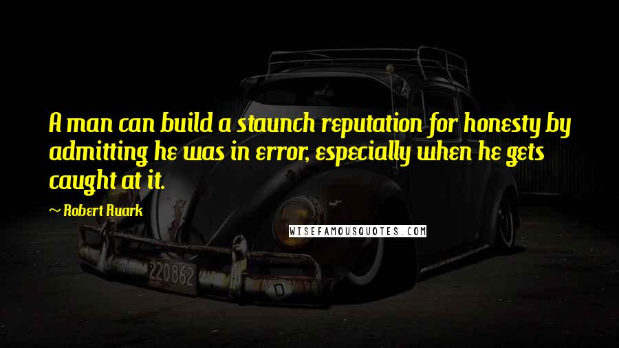 Robert Ruark Quotes: A man can build a staunch reputation for honesty by admitting he was in error, especially when he gets caught at it.