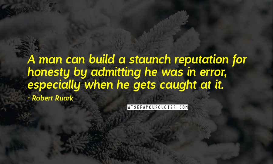 Robert Ruark Quotes: A man can build a staunch reputation for honesty by admitting he was in error, especially when he gets caught at it.