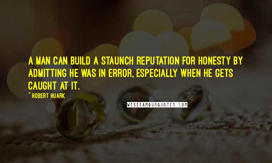 Robert Ruark Quotes: A man can build a staunch reputation for honesty by admitting he was in error, especially when he gets caught at it.