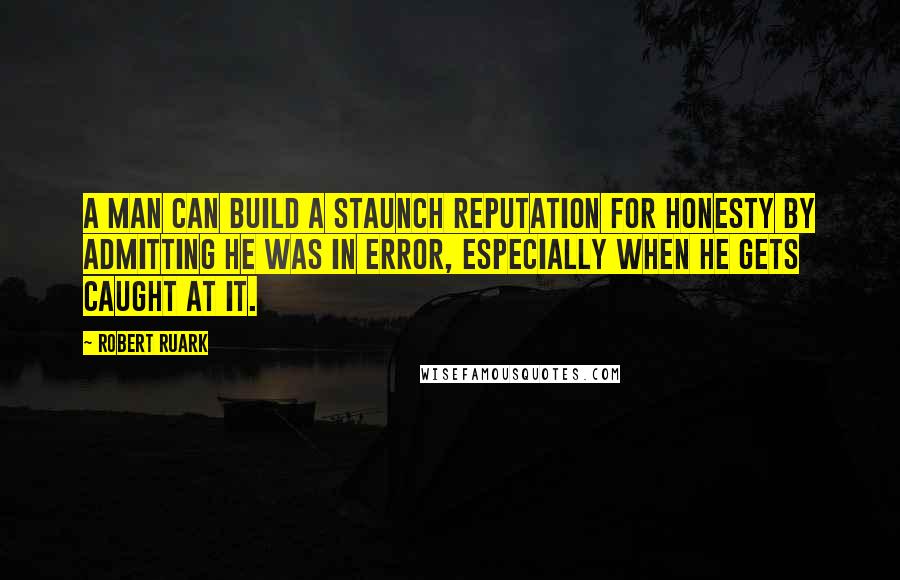 Robert Ruark Quotes: A man can build a staunch reputation for honesty by admitting he was in error, especially when he gets caught at it.