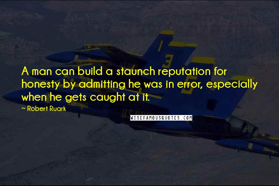 Robert Ruark Quotes: A man can build a staunch reputation for honesty by admitting he was in error, especially when he gets caught at it.