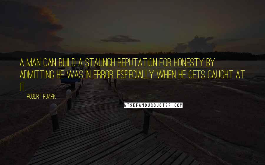 Robert Ruark Quotes: A man can build a staunch reputation for honesty by admitting he was in error, especially when he gets caught at it.