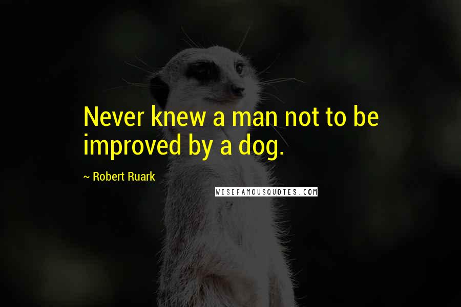 Robert Ruark Quotes: Never knew a man not to be improved by a dog.