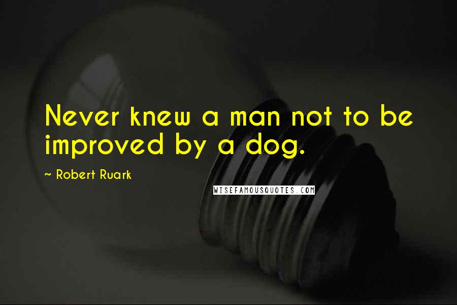 Robert Ruark Quotes: Never knew a man not to be improved by a dog.
