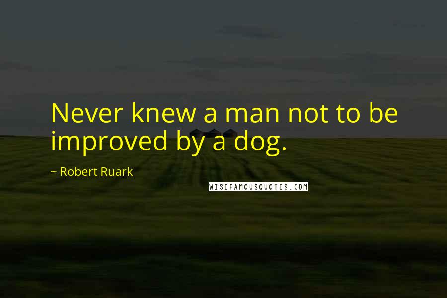 Robert Ruark Quotes: Never knew a man not to be improved by a dog.