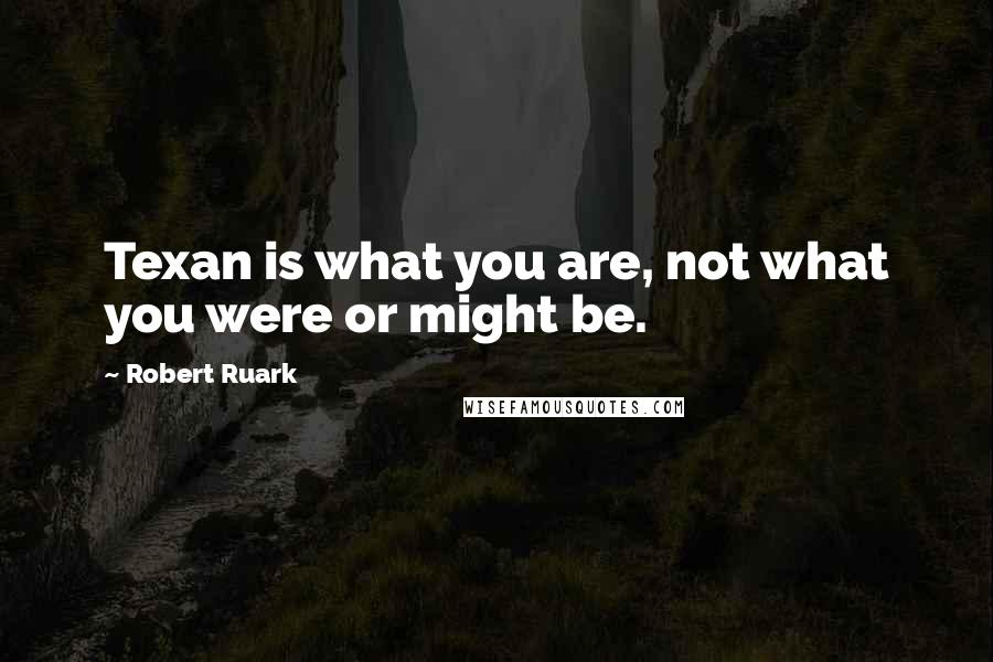 Robert Ruark Quotes: Texan is what you are, not what you were or might be.