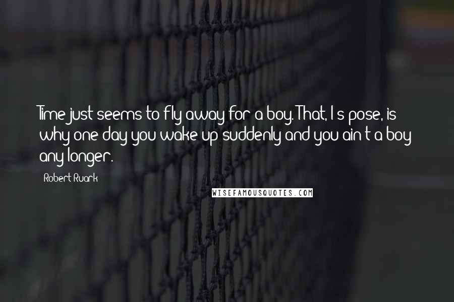 Robert Ruark Quotes: Time just seems to fly away for a boy. That, I s'pose, is why one day you wake up suddenly and you ain't a boy any longer.