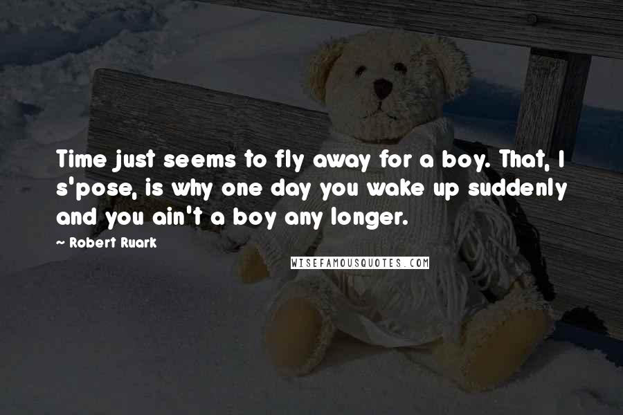 Robert Ruark Quotes: Time just seems to fly away for a boy. That, I s'pose, is why one day you wake up suddenly and you ain't a boy any longer.