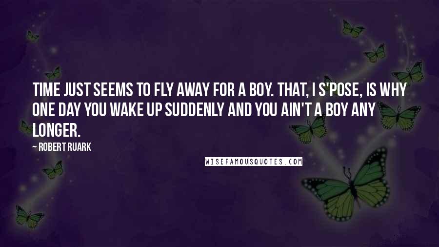 Robert Ruark Quotes: Time just seems to fly away for a boy. That, I s'pose, is why one day you wake up suddenly and you ain't a boy any longer.