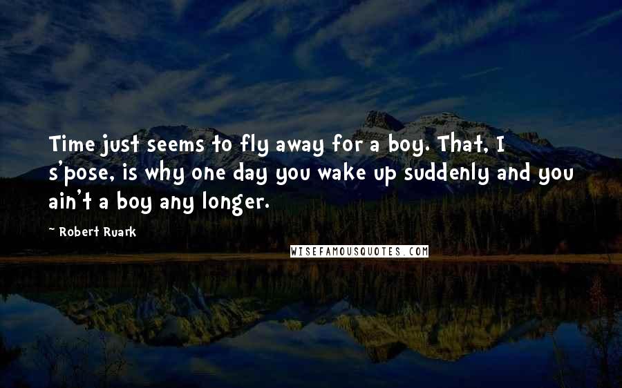Robert Ruark Quotes: Time just seems to fly away for a boy. That, I s'pose, is why one day you wake up suddenly and you ain't a boy any longer.