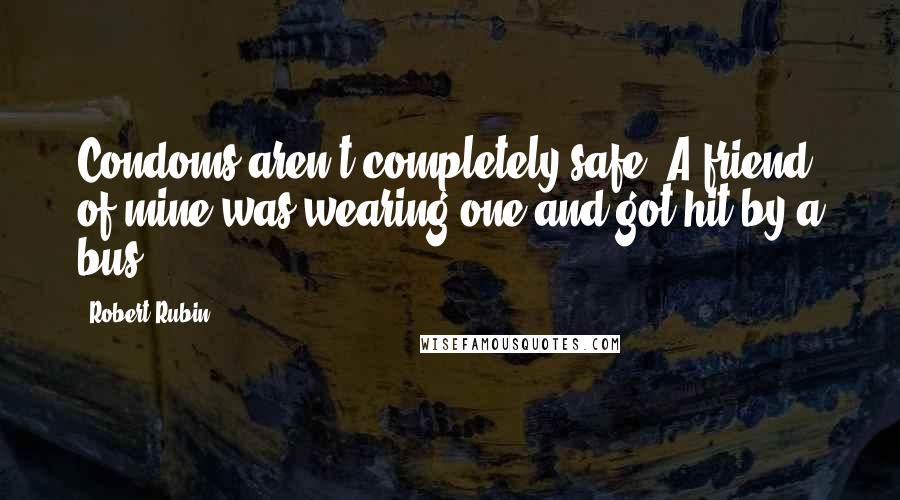 Robert Rubin Quotes: Condoms aren't completely safe. A friend of mine was wearing one and got hit by a bus.