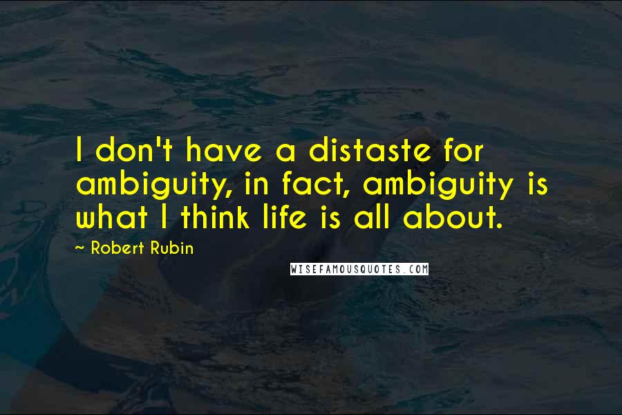 Robert Rubin Quotes: I don't have a distaste for ambiguity, in fact, ambiguity is what I think life is all about.