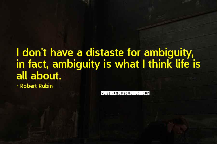 Robert Rubin Quotes: I don't have a distaste for ambiguity, in fact, ambiguity is what I think life is all about.