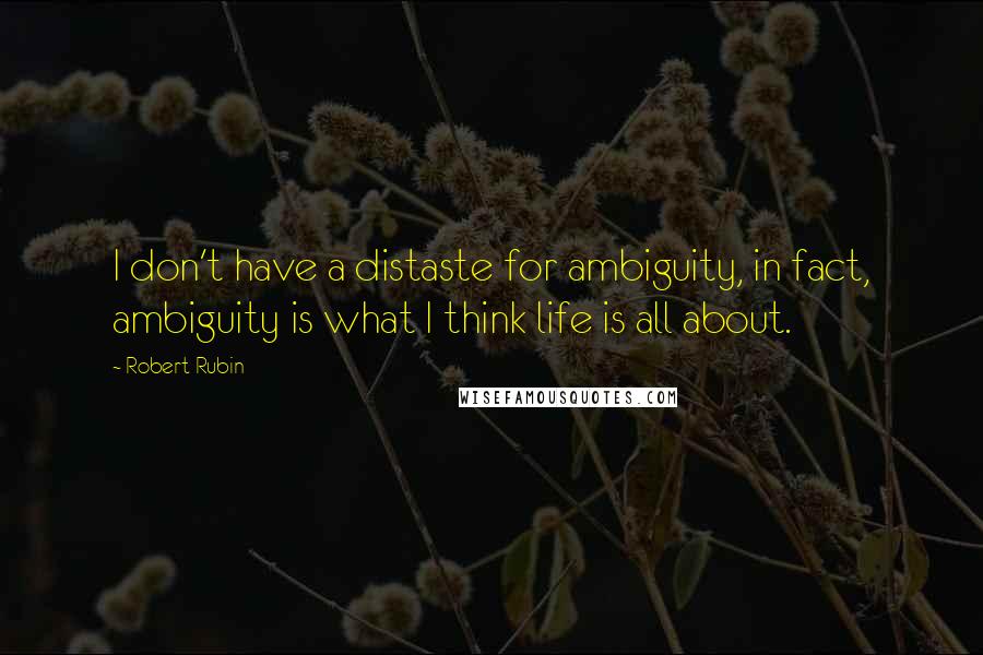 Robert Rubin Quotes: I don't have a distaste for ambiguity, in fact, ambiguity is what I think life is all about.