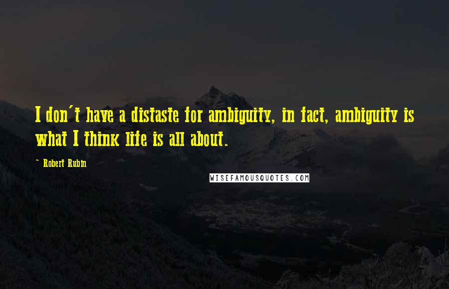 Robert Rubin Quotes: I don't have a distaste for ambiguity, in fact, ambiguity is what I think life is all about.