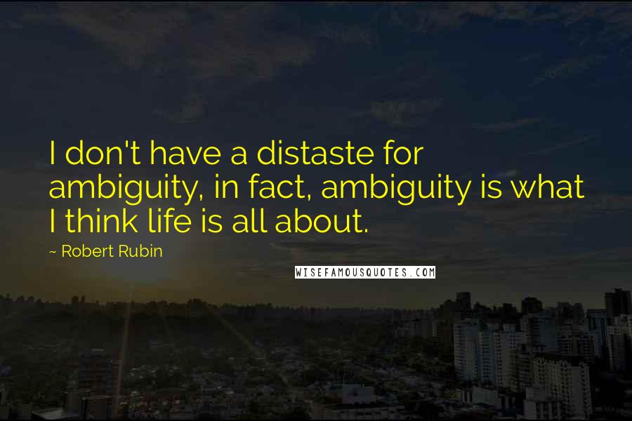 Robert Rubin Quotes: I don't have a distaste for ambiguity, in fact, ambiguity is what I think life is all about.