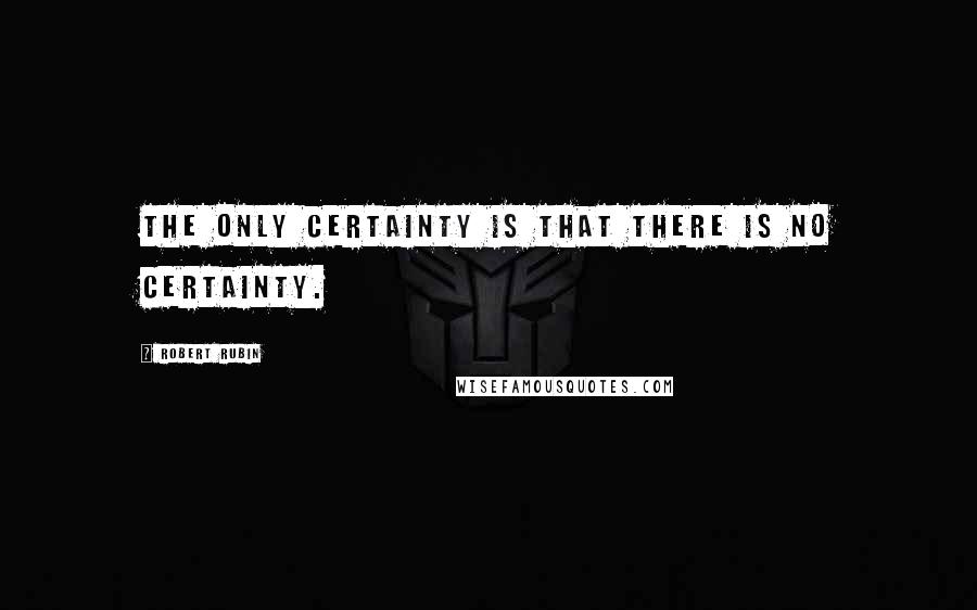 Robert Rubin Quotes: The only certainty is that there is no certainty.