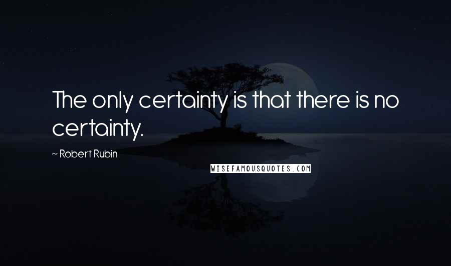 Robert Rubin Quotes: The only certainty is that there is no certainty.