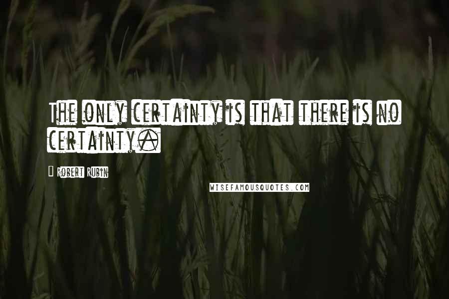 Robert Rubin Quotes: The only certainty is that there is no certainty.