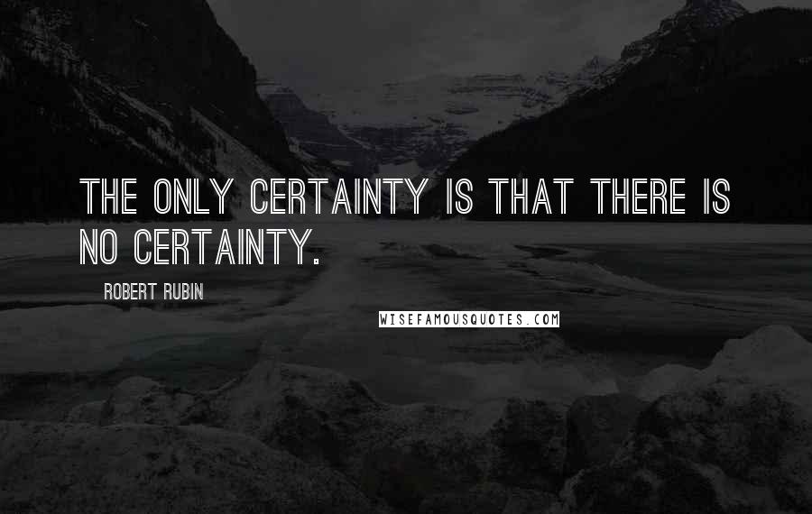 Robert Rubin Quotes: The only certainty is that there is no certainty.