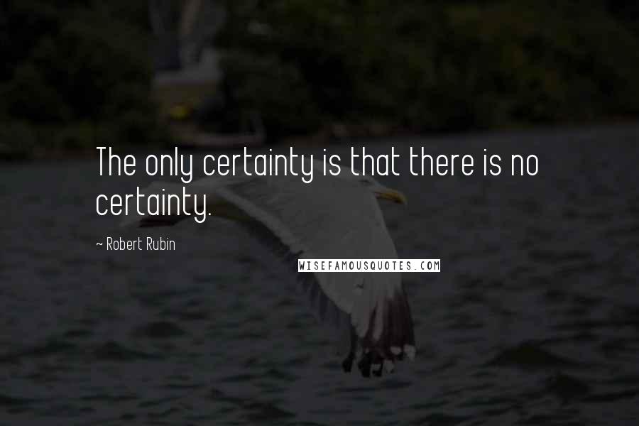 Robert Rubin Quotes: The only certainty is that there is no certainty.