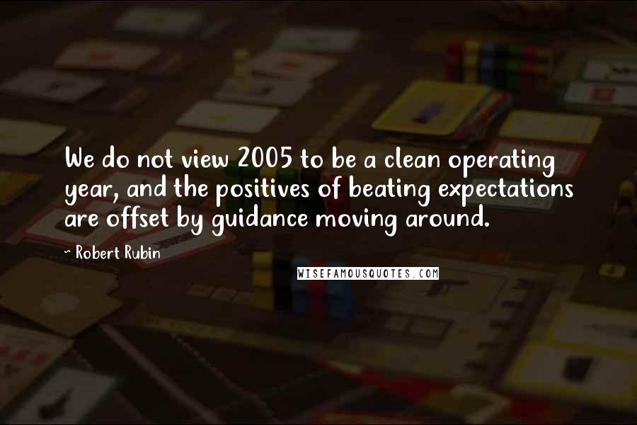 Robert Rubin Quotes: We do not view 2005 to be a clean operating year, and the positives of beating expectations are offset by guidance moving around.