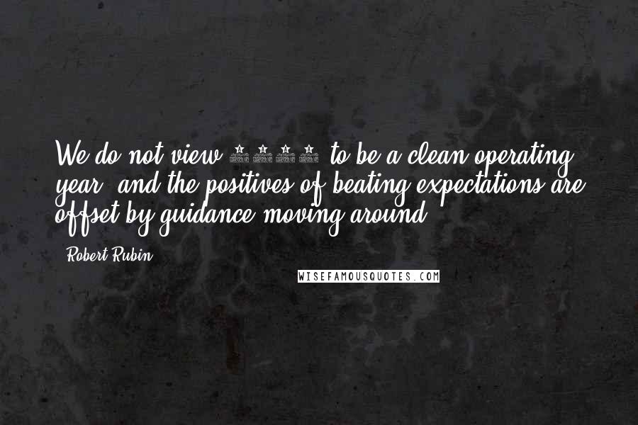 Robert Rubin Quotes: We do not view 2005 to be a clean operating year, and the positives of beating expectations are offset by guidance moving around.