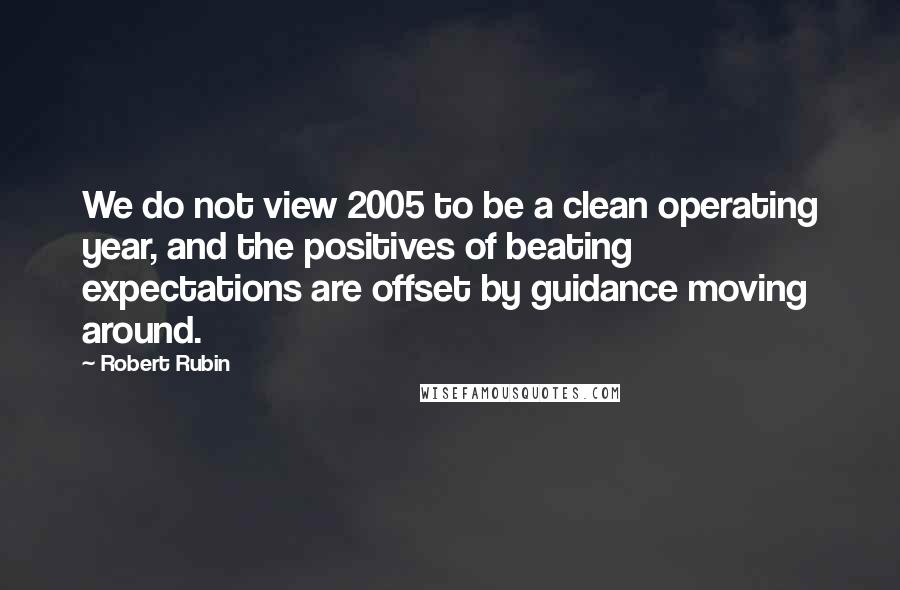 Robert Rubin Quotes: We do not view 2005 to be a clean operating year, and the positives of beating expectations are offset by guidance moving around.