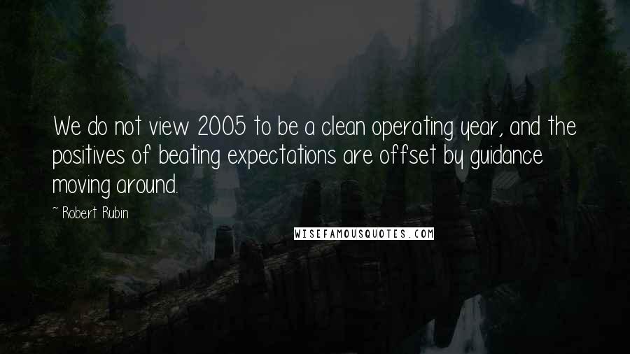 Robert Rubin Quotes: We do not view 2005 to be a clean operating year, and the positives of beating expectations are offset by guidance moving around.
