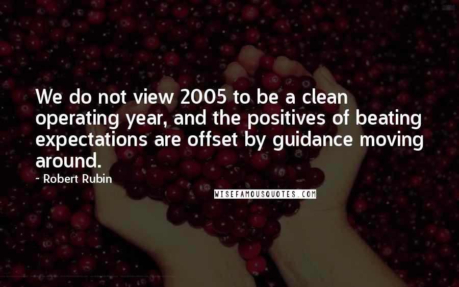 Robert Rubin Quotes: We do not view 2005 to be a clean operating year, and the positives of beating expectations are offset by guidance moving around.