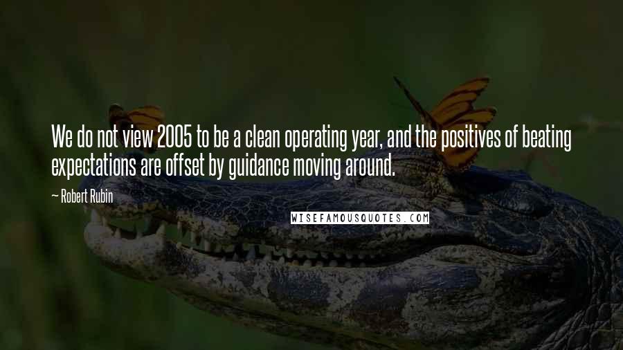 Robert Rubin Quotes: We do not view 2005 to be a clean operating year, and the positives of beating expectations are offset by guidance moving around.