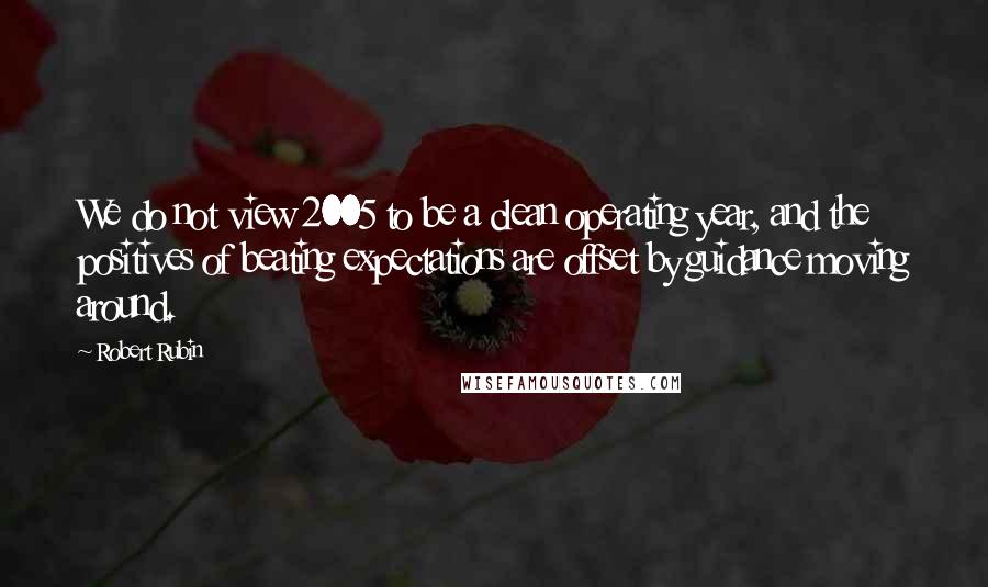 Robert Rubin Quotes: We do not view 2005 to be a clean operating year, and the positives of beating expectations are offset by guidance moving around.