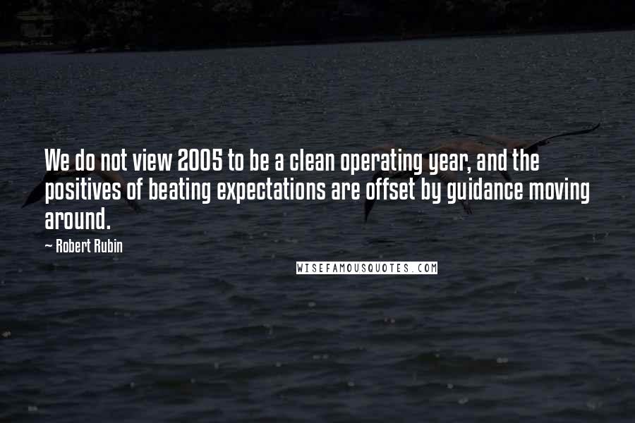 Robert Rubin Quotes: We do not view 2005 to be a clean operating year, and the positives of beating expectations are offset by guidance moving around.