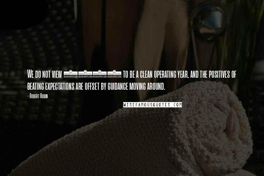 Robert Rubin Quotes: We do not view 2005 to be a clean operating year, and the positives of beating expectations are offset by guidance moving around.