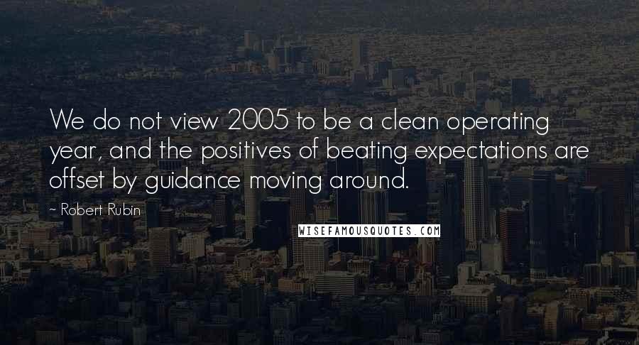 Robert Rubin Quotes: We do not view 2005 to be a clean operating year, and the positives of beating expectations are offset by guidance moving around.