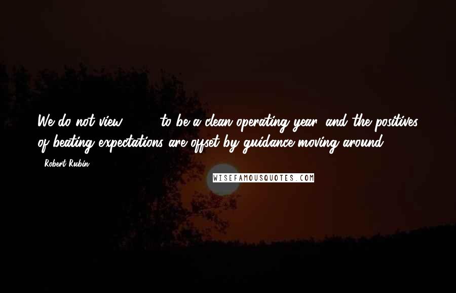 Robert Rubin Quotes: We do not view 2005 to be a clean operating year, and the positives of beating expectations are offset by guidance moving around.