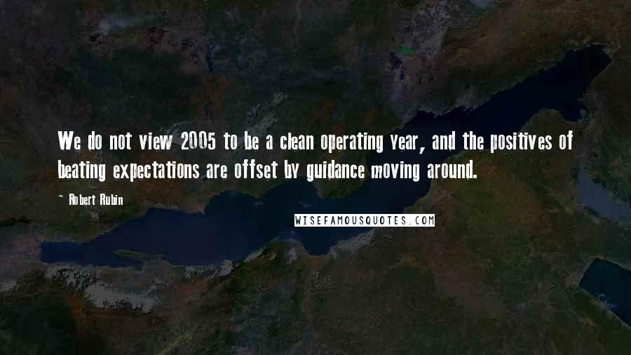 Robert Rubin Quotes: We do not view 2005 to be a clean operating year, and the positives of beating expectations are offset by guidance moving around.