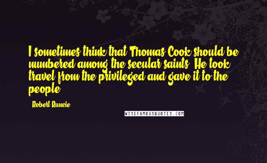 Robert Runcie Quotes: I sometimes think that Thomas Cook should be numbered among the secular saints. He took travel from the privileged and gave it to the people.