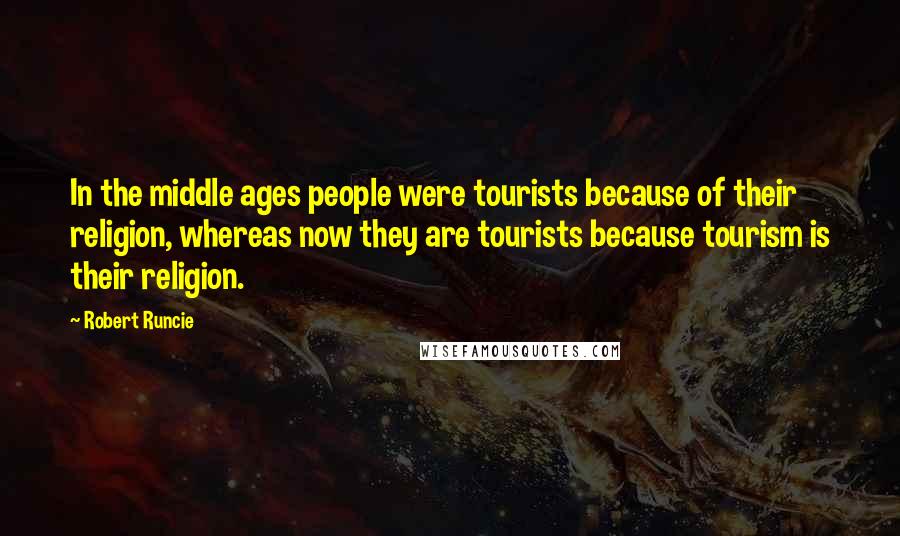 Robert Runcie Quotes: In the middle ages people were tourists because of their religion, whereas now they are tourists because tourism is their religion.