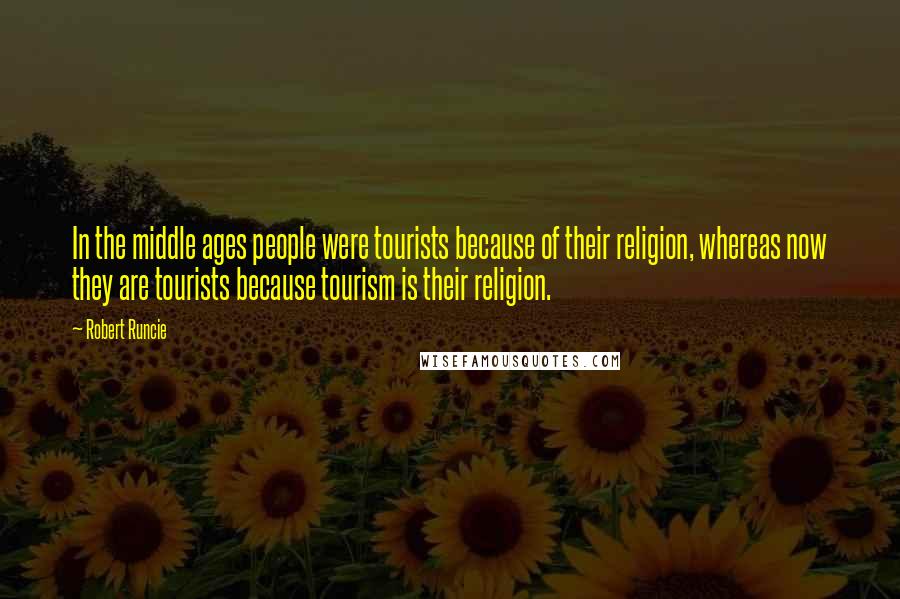 Robert Runcie Quotes: In the middle ages people were tourists because of their religion, whereas now they are tourists because tourism is their religion.